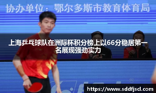 上海乒乓球队在洲际杯积分榜上以66分稳居第一名展现强劲实力