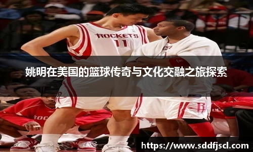 姚明在美国的篮球传奇与文化交融之旅探索