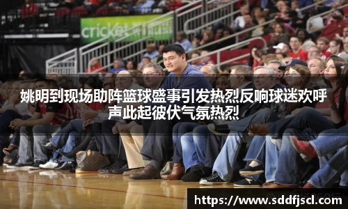 姚明到现场助阵篮球盛事引发热烈反响球迷欢呼声此起彼伏气氛热烈
