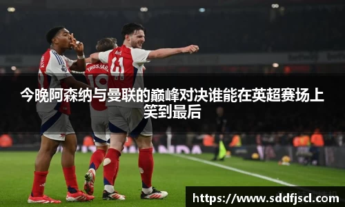 今晚阿森纳与曼联的巅峰对决谁能在英超赛场上笑到最后