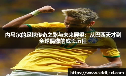 内马尔的足球传奇之路与未来展望：从巴西天才到全球偶像的成长历程