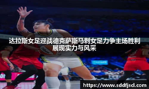 达拉斯女足迎战德克萨斯马刺女足力争主场胜利展现实力与风采