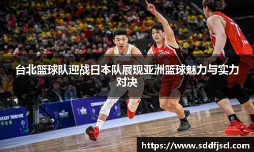 k1体育台北篮球队迎战日本队展现亚洲篮球魅力与实力对决