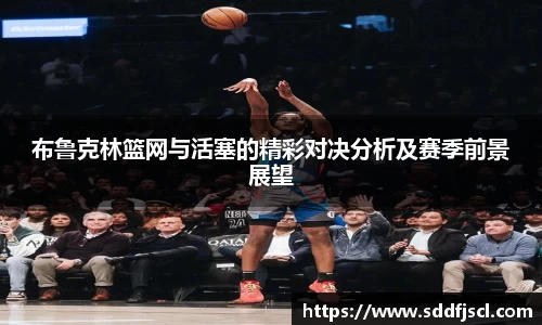 k1体育布鲁克林篮网与活塞的精彩对决分析及赛季前景展望