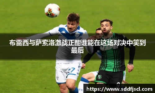 k1体育布雷西与萨索洛激战正酣谁能在这场对决中笑到最后