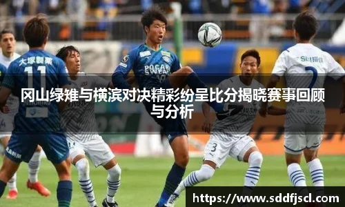 k1体育冈山绿雉与横滨对决精彩纷呈比分揭晓赛事回顾与分析